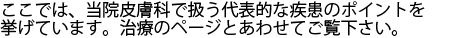 ここでは、当院皮膚科で扱う代表的な疾患のポイントを挙げています。治療のページとあわせてご覧下さい。